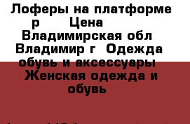 Лоферы на платформе р-38 › Цена ­ 1 300 - Владимирская обл., Владимир г. Одежда, обувь и аксессуары » Женская одежда и обувь   